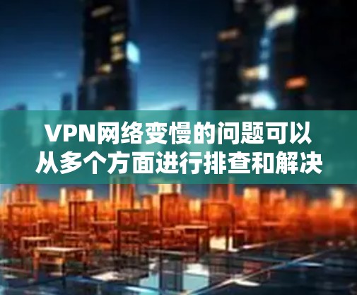 VPN网络变慢的问题可以从多个方面进行排查和解决。以下是详细的解决步骤