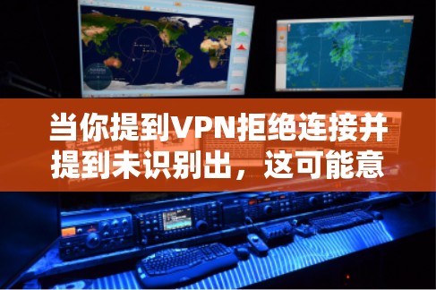当你提到VPN拒绝连接并提到未识别出,这可能意味着以下情况 当你提到VPN拒绝连接并提到未识别出,这可能意味着以下情况