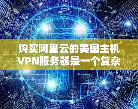 购买阿里云的美国主机VPN服务器是一个复杂但值得考虑的过程。以下是对购买过程的详细总结,帮助您更好地制定决策 购买阿里云的美国主机VPN服务器是一个复杂但值得考虑的过程。以下是对购买过程的详细总结,帮助您更好地制定决策