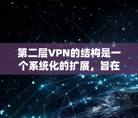 第二层VPN的结构是一个系统化的扩展,旨在提升数据的安全性和保护用户隐私。以下是第二层VPN的详细结构 第二层VPN的结构是一个系统化的扩展,旨在提升数据的安全性和保护用户隐私。以下是第二层VPN的详细结构