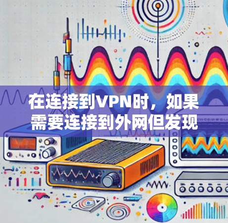 在连接到VPN时,如果需要连接到外网但发现没有连接外网的选项,可以按照以下步骤操作 在连接到VPN时,如果需要连接到外网但发现没有连接外网的选项,可以按照以下步骤操作
