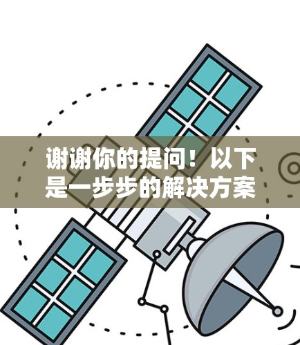 谢谢你的提问！以下是一步步的解决方案