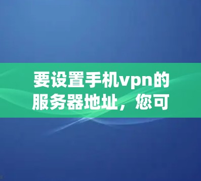 要设置手机vpn的服务器地址，您可以按照以下步骤进行