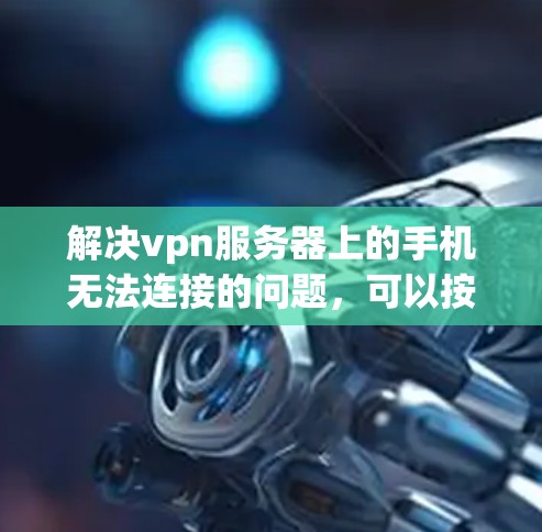 解决vpn服务器上的手机无法连接的问题，可以按照以下步骤进行