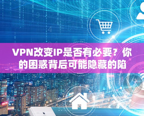 VPN改变IP是否有必要?你的困惑背后可能隐藏的陷阱 VPN改变IP是否有必要?你的困惑背后可能隐藏的陷阱