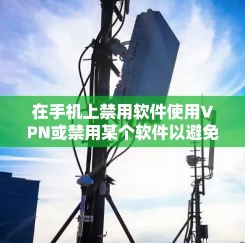 在手机上禁用软件使用VPN或禁用某个软件以避免连接网络，可以按照以下步骤进行