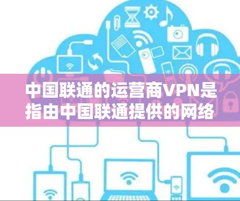 中国联通的运营商VPN是指由中国联通提供的网络保护软件,用于保护用户和网络的安全。以下是关于运营商VPN的详细信息 中国联通的运营商VPN是指由中国联通提供的网络保护软件,用于保护用户和网络的安全。以下是关于运营商VPN的详细信息