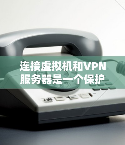 连接虚拟机和VPN服务器是一个保护用户数据安全的重要步骤。以下是一个逐步的指南，帮助您实现这一目标