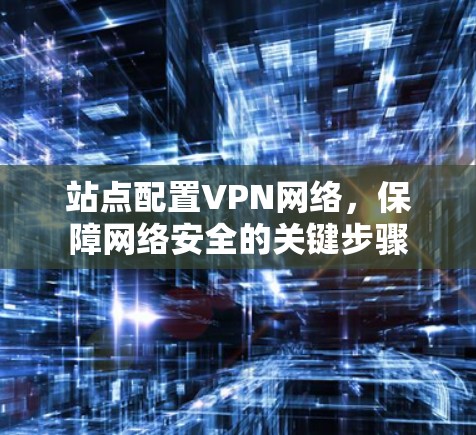 站点配置VPN网络，保障网络安全的关键步骤
