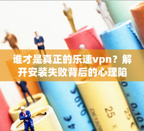谁才是真正的乐速vpn？解开安装失败背后的心理陷阱