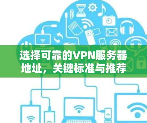 选择可靠的VPN服务器地址,关键标准与推荐 选择可靠的VPN服务器地址,关键标准与推荐