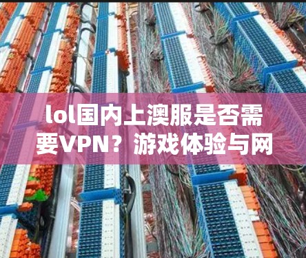 lol国内上澳服是否需要VPN?游戏体验与网络安全的关系 lol国内上澳服是否需要VPN?游戏体验与网络安全的关系