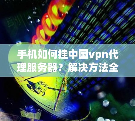 手机如何挂中国vpn代理服务器？解决方法全解析