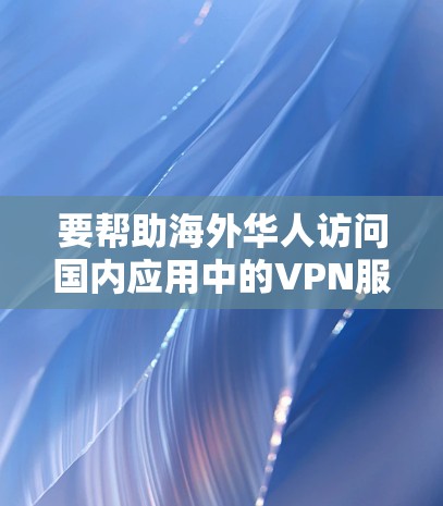 要帮助海外华人访问国内应用中的VPN服务,可以按照以下步骤进行操作 要帮助海外华人访问国内应用中的VPN服务,可以按照以下步骤进行操作