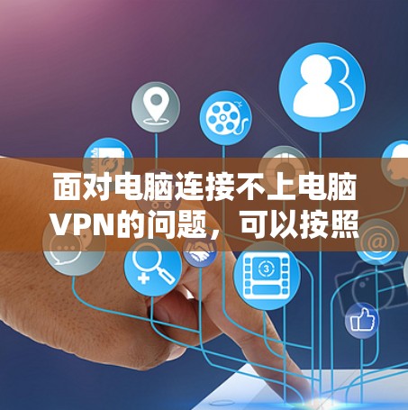 面对电脑连接不上电脑VPN的问题，可以按照以下步骤进行排查和解决
