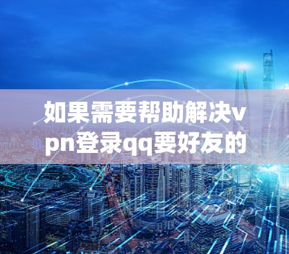 如果需要帮助解决vpn登录qq要好友的问题,建议您提供以下信息以便进一步协助 如果需要帮助解决vpn登录qq要好友的问题,建议您提供以下信息以便进一步协助