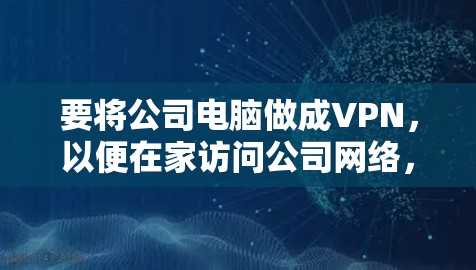 要将公司电脑做成VPN，以便在家访问公司网络，可以按照以下步骤进行