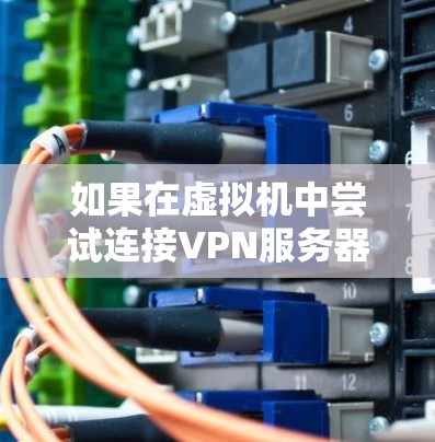 如果在虚拟机中尝试连接VPN服务器失败,可以尝试以下步骤来解决问题 如果在虚拟机中尝试连接VPN服务器失败,可以尝试以下步骤来解决问题