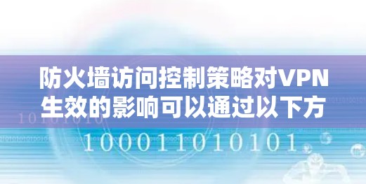 防火墙访问控制策略对VPN生效的影响可以通过以下方式来理解 防火墙访问控制策略对VPN生效的影响可以通过以下方式来理解