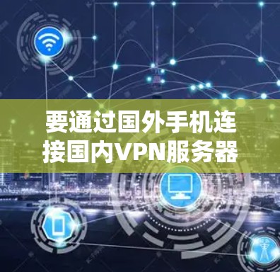 要通过国外手机连接国内VPN服务器，您可以按照以下步骤操作