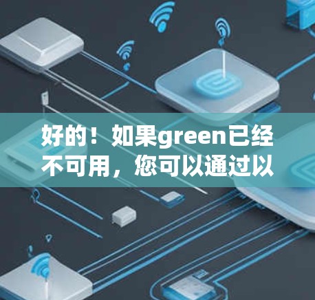 好的！如果green已经不可用，您可以通过以下步骤找到一个靠谱的绿色VPN，以确保速度和安全