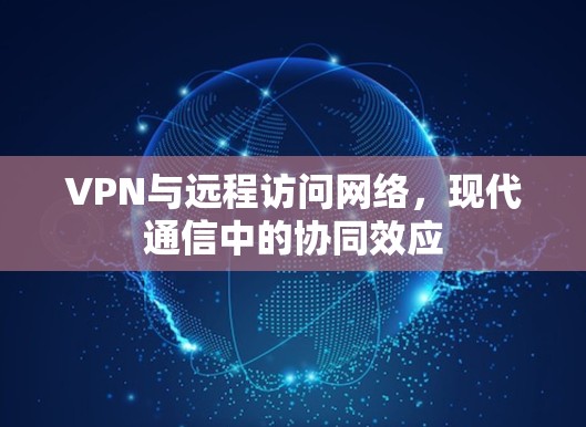 VPN与远程访问网络，现代通信中的协同效应