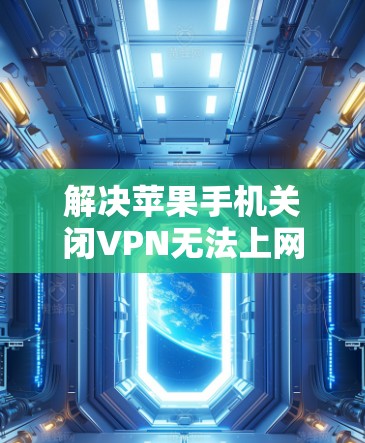 解决苹果手机关闭VPN无法上网的问题可以按照以下步骤进行