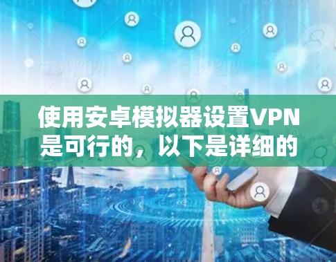 使用安卓模拟器设置VPN是可行的,以下是详细的步骤和注意事项 使用安卓模拟器设置VPN是可行的,以下是详细的步骤和注意事项