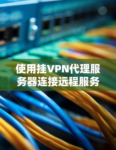 使用挂VPN代理服务器连接远程服务器的步骤如下 使用挂VPN代理服务器连接远程服务器的步骤如下