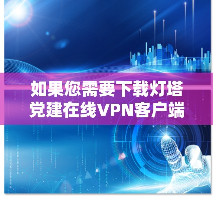 如果您需要下载灯塔党建在线VPN客户端，请确保这是一个合法、安全且经过认证的VPN应用。以下是一些建议和步骤，帮助您正确下载和使用该应用