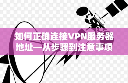 如何正确连接VPN服务器地址—从步骤到注意事项 如何正确连接VPN服务器地址—从步骤到注意事项
