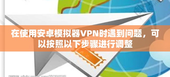 在使用安卓模拟器VPN时遇到问题,可以按照以下步骤进行调整 在使用安卓模拟器VPN时遇到问题,可以按照以下步骤进行调整