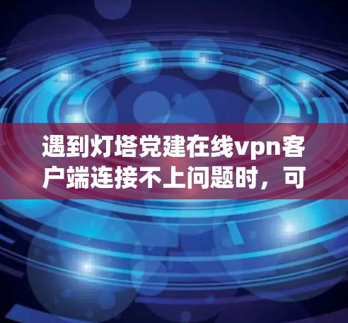 遇到灯塔党建在线vpn客户端连接不上问题时,可以按照以下步骤一步步排查 遇到灯塔党建在线vpn客户端连接不上问题时,可以按照以下步骤一步步排查