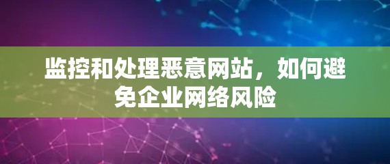 监控和处理恶意网站，如何避免企业网络风险