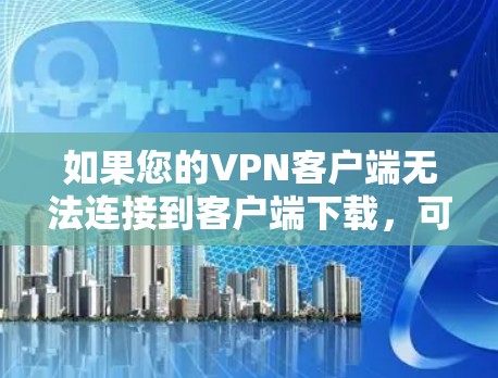 如果您的VPN客户端无法连接到客户端下载,可能是由于以下原因 如果您的VPN客户端无法连接到客户端下载,可能是由于以下原因