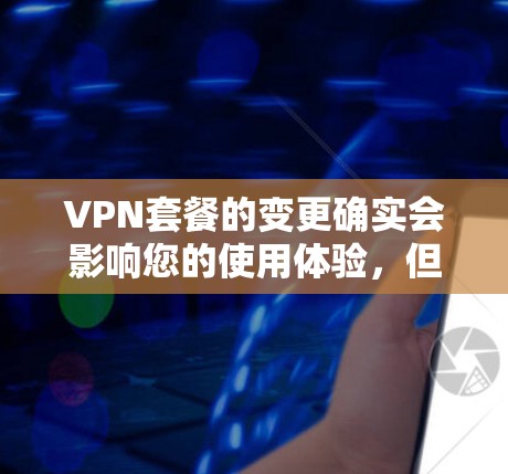 VPN套餐的变更确实会影响您的使用体验，但具体如何变化取决于套餐的类型和变更的细节。以下是一些可能的变体和影响