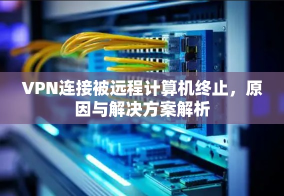 VPN连接被远程计算机终止，原因与解决方案解析