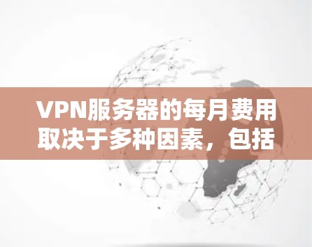 VPN服务器的每月费用取决于多种因素,包括但不限于以下内容 VPN服务器的每月费用取决于多种因素,包括但不限于以下内容