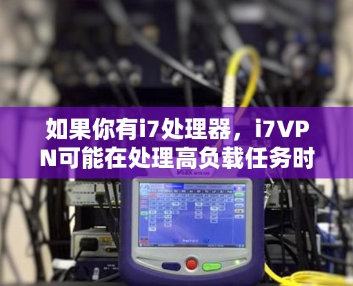 如果你有i7处理器，i7VPN可能在处理高负载任务时表现良好。不过，同样重要的是确保网络环境的安全稳定，避免恶意软件或恶意行为