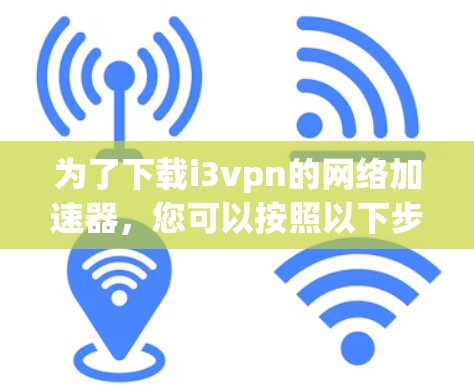 为了下载i3vpn的网络加速器,您可以按照以下步骤进行 为了下载i3vpn的网络加速器,您可以按照以下步骤进行