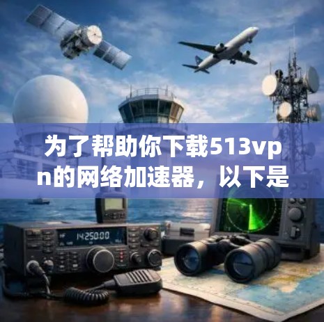 为了帮助你下载513vpn的网络加速器，以下是分步指南