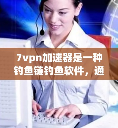 7vpn加速器是一种钓鱼链钓鱼软件，通常用于干扰钓鱼链攻击。以下是关于7vpn加速器的详细介绍