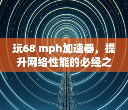 玩68 mph加速器，提升网络性能的必经之路