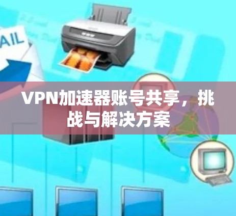 VPN加速器账号共享，挑战与解决方案