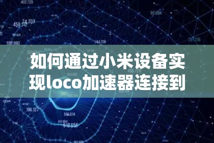 如何通过小米设备实现loco加速器连接到手机的VPN 如何通过小米设备实现loco加速器连接到手机的VPN