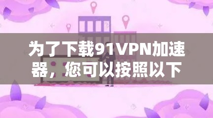 为了下载91VPN加速器，您可以按照以下步骤进行