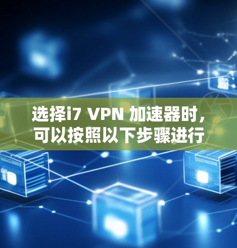 选择i7 VPN 加速器时，可以按照以下步骤进行