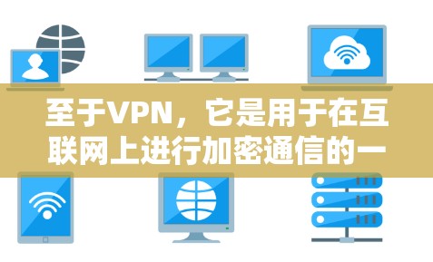 至于VPN，它是用于在互联网上进行加密通信的一种协议，主要用于加密数据传输。如果你对VPN感兴趣，可以参考以下信息来了解如何使用VPN