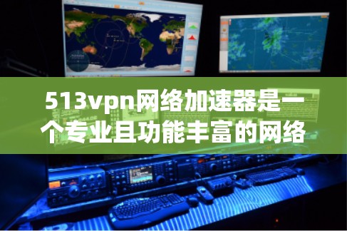 513vpn网络加速器是一个专业且功能丰富的网络加速工具，适合需要快速缓存或处理大量数据的用户。以下是对该工具的总结和推荐