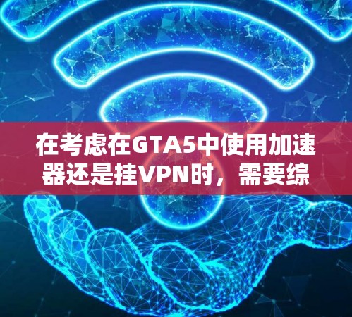 在考虑在GTA5中使用加速器还是挂VPN时，需要综合考虑游戏速度、性能提升、安全性以及用户需求等因素。以下是对这两种方法的详细比较